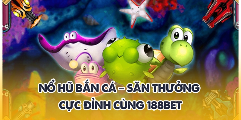 Nổ Hũ Bắn Cá – Săn Thưởng Cực Đỉnh Cùng 188BET 1 nổ hũ bắn cá